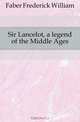 Sir Lancelot, a legend of the Middle Ages, Frederick William Faber 