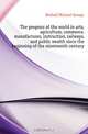 The progress of the world in arts, agriculture, commerce, manufactures, instruction, railways, and public wealth since the beginning of the nineteenth century, Mulhall Michael George 
