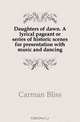 Daughters of dawn. A lyrical pageant or series of historic scenes for presentation with music and dancing, Carman Bliss 