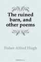 The ruined barn, and other poems, Fisher Alfred Hugh 