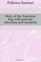 Story of the American flag with patriotic selections and incidents, Fallows Samuel 