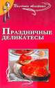 Праздничные деликатесы: Незабываемые ощущения для вас и ваших гостей, Маркова Антонина Прокопьевна 