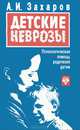 Детские неврозы. Психологическая помощь родителей детям, А. И. Захаров 