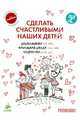 Сделать счастливыми наших детей. Дошкольники 3-6 лет. Начальная школа 6-10 лет. Подростки 11-16 лет. Практические советы для родителей на каждый день, Дени Мадлен 