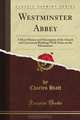 Westminster Abbey: A Short History and Description of the Church and Conventual Buildings With Notes on the Monuments (Classic Reprint), Charles Hiatt 