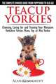 Teacup Yorkies - The Complete Owners Guide. Choosing, Caring for and Training Your Miniature Yorkshire Terrier, Micro, Toy or Mini Yorkie From Puppyhood to Old Age., Alan Kenworthy 