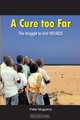 A Cure Too Far. The struggle to end HIV/AIDS, Peter Mugyenyi 