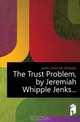The Trust Problem, by Jeremiah Whipple Jenks, Jenks Jeremiah Whipple 