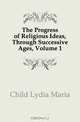 The Progress of Religious Ideas, Through Successive Ages, Volume 1, Lydia Maria Francis Child 