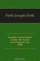 London Government Under the Local Government Act, 1888, Firth Joseph Firth 