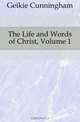 The Life and Words of Christ, Volume 1, Geikie Cunningham 
