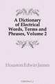A Dictionary of Electrical Words, Terms and Phrases, Volume 2, Edwin J. Houston 