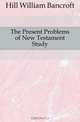 The Present Problems of New Testament Study, Hill William Bancroft 