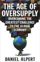 The Age of Oversupply: Overcoming the Greatest Challenge to the Global Economy, Daniel Alpert 