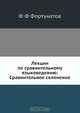 Лекции по сравнительному языковедению: Сравнительное склонение, Ф.Ф. Фортунатов 