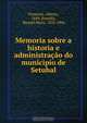 Memoria sobre a historia e administracao do municipio de Setubal, Alberto Pimentel 