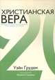 Христианская вера. Двадцать доктрин, которые должен знать каждый христианин, Уэйн Грудем 