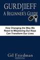 Gurdjieff, a Beginner's Guide--How Changing the Way We React to Misplacing Our Keys Can Transform Our Lives, Gil Friedman 