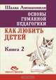 Основы гуманной педагогики. В 20 кн. Кн. 2. Как любить детей, Ш. Амонашвили 