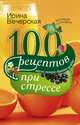 100 рецептов при стрессе. Вкусно, полезно, душевно, целебно, Ирина Вечерская 