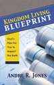 KINGDOM LIVING BLUEPRINT. God`s Plan For You to Impact the Earth, Andre R. Jones 