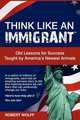 THINK LIKE AN IMMIGRANT--Old Lessons for Success Taught by America