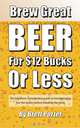 Brew Great Beer For $12 Bucks: A Simple and Affordable Introduction to Homebrewing, Brett Porter 