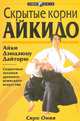 Скрытые корни айкидо. Айки Дзюдзюцу Дайторю. Секретные техники древнего воинского искусства, Сиро Омия 
