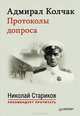 Адмирал Колчак. Протоколы допроса. Предисловие Николая Старикова Протоколы заседаний Чрезвычайной следственной комиссии (21 января — 6 февраля 1920 г.)