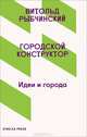 Городской конструктор. Идеи и города / В. Рыбчинский; Пер. с англ. М. Коробочкин., Витольд Рыбчинский 