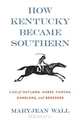 How Kentucky Became Southern: A Tale of Outlaws, Horse Thieves, Gamblers, and Breeders (Topics in Kentucky History), Maryjean Wall 
