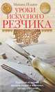 Уроки искусного резчика. Вырезаем из дерева фигурки людей и животных, посуду, статуэтки, Ильяев Михаил Давыдович 