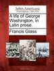 A life of George Washington, in Latin prose. (Latin Edition), Francis Glass 