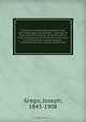 A history of parliamentary elections and electioneering in the old days : showing the state of political parties and party warfare at the hustings and in the House of Commons from the Stuarts to Queen Victoria ; illustrated from the original political squ, Joseph Grego 