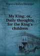 My King; or, Daily thoughts for the King