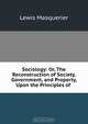 Sociology: Or, The Reconstruction of Society, Government, and Property, Upon the Principles of ., Lewis Masquerier 