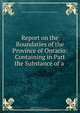 Report on the Boundaries of the Province of Ontario: Containing in Part the Substance of a ., Ontario. Commissioner on Northern and Western Boundaries 