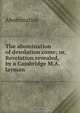 The abomination of desolation come; or, Revelation revealed, by a Cambridge M.A. layman, Abomination 