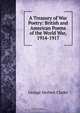 A Treasury of War Poetry: British and American Poems of the World War, 1914-1917, George Herbert Clarke 