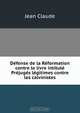 Defense de la Reformation contre le livre intitule Prejuges legitimes contre les calvinistes, Jean Claude 