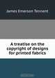 A treatise on the copyright of designs for printed fabrics, James Emerson Tennent 
