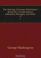 The Writings of George Washington: Being His Correspondence, Addresses, Messages, and Other ., George Washington 