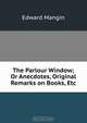 The Parlour Window; Or Anecdotes, Original Remarks on Books, Etc, Edward Mangin 