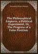 The Philosophical Emperor, a Political Experiment, Or, The Progress of a False Position ., Alexander Bryan Johnson 