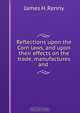 Reflections upon the Corn laws, and upon their effects on the trade, manufactures and ., James H. Renny 