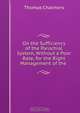 On the Sufficiency of the Parochial System, Without a Poor Rate, for the Right Management of the ., Thomas Chalmers 