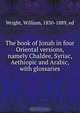 The book of Jonah in four Oriental versions, namely Chaldee, Syriac, Aethiopic and Arabic, with glossaries, William Wright 