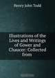 Illustrations of the Lives and Writings of Gower and Chaucer: Collected from ., Henry John Todd 
