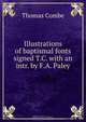 Illustrations of baptismal fonts signed T.C. with an intr. by F.A. Paley, Thomas Combe 