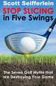Stop Slicing in Five Swings: The Seven Golf Myths that are Destroying Your Game, Scott Seifferlein 